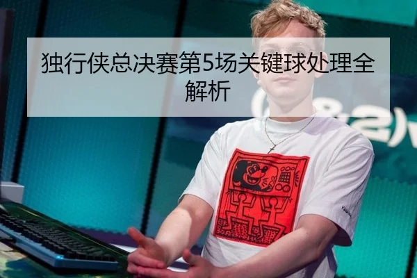独行侠总决赛第5场关键球处理全解析