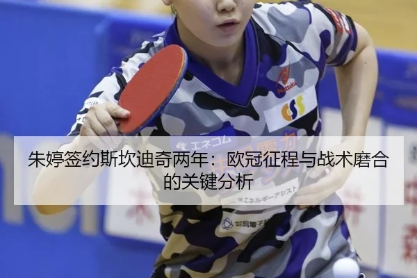 朱婷签约斯坎迪奇两年：欧冠征程与战术磨合的关键分析